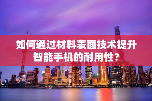 如何通过材料表面技术提升智能手机的耐用性？