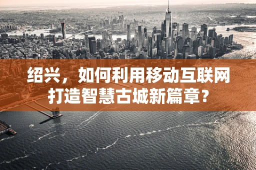 绍兴，如何利用移动互联网打造智慧古城新篇章？