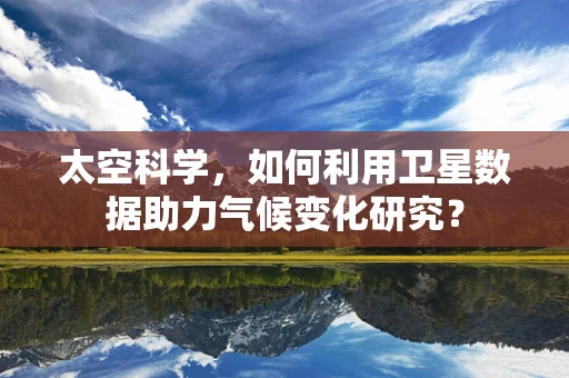 太空科学，如何利用卫星数据助力气候变化研究？