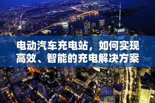 电动汽车充电站，如何实现高效、智能的充电解决方案？