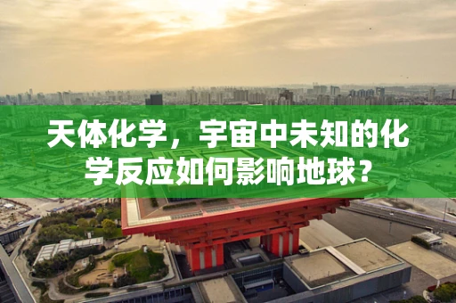 天体化学，宇宙中未知的化学反应如何影响地球？