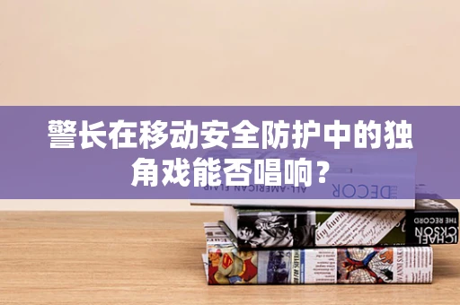 警长在移动安全防护中的独角戏能否唱响？