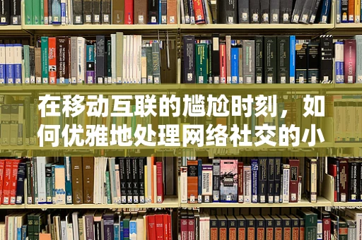在移动互联的尴尬时刻，如何优雅地处理网络社交的小插曲？