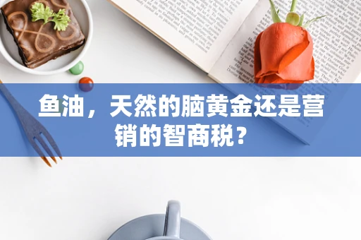 鱼油，天然的脑黄金还是营销的智商税？