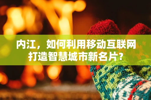 内江，如何利用移动互联网打造智慧城市新名片？