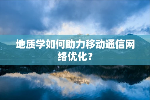 地质学如何助力移动通信网络优化？