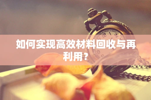 如何实现高效材料回收与再利用？