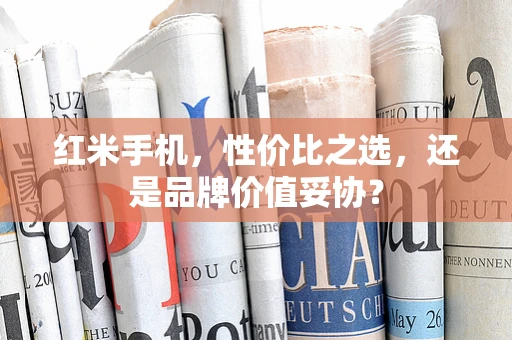 红米手机，性价比之选，还是品牌价值妥协？
