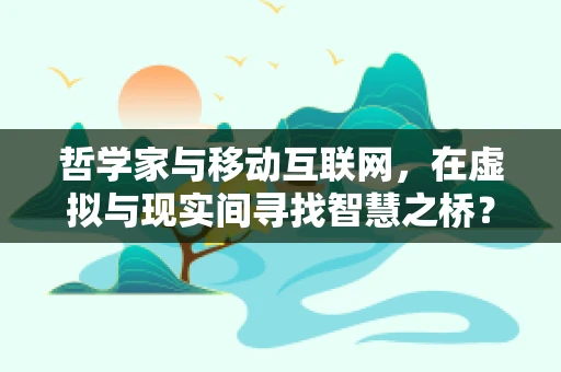 哲学家与移动互联网，在虚拟与现实间寻找智慧之桥？