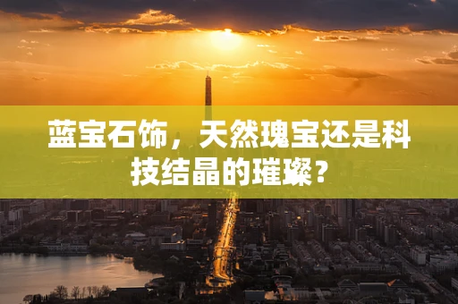 蓝宝石饰，天然瑰宝还是科技结晶的璀璨？