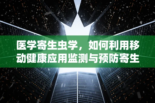 医学寄生虫学，如何利用移动健康应用监测与预防寄生虫感染？