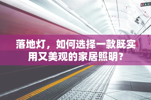 落地灯，如何选择一款既实用又美观的家居照明？