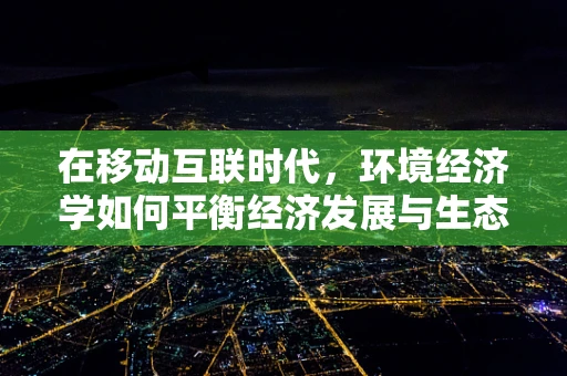 在移动互联时代，环境经济学如何平衡经济发展与生态保护？
