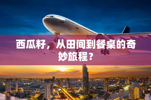 西瓜籽，从田间到餐桌的奇妙旅程？