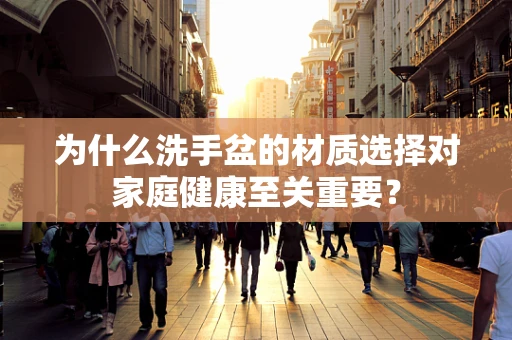 为什么洗手盆的材质选择对家庭健康至关重要？