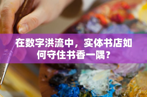 在数字洪流中，实体书店如何守住书香一隅？
