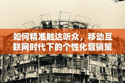 如何精准触达听众，移动互联网时代下的个性化营销策略？
