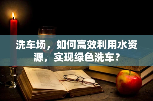 洗车场，如何高效利用水资源，实现绿色洗车？