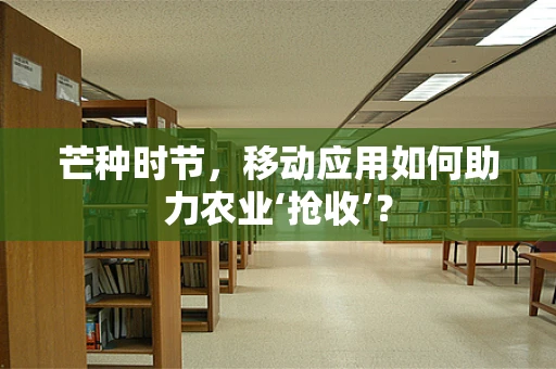 芒种时节，移动应用如何助力农业‘抢收’？