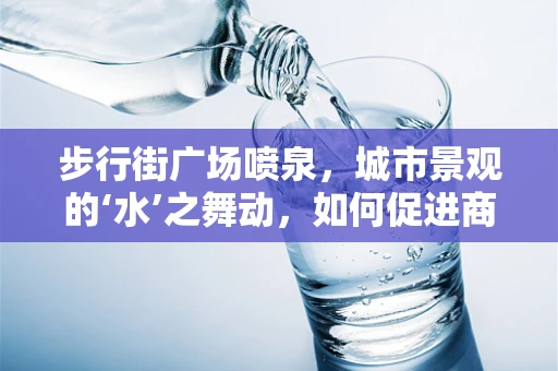 步行街广场喷泉，城市景观的‘水’之舞动，如何促进商业与文化的双重繁荣？
