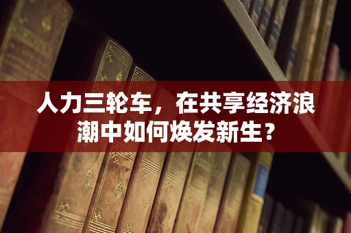 人力三轮车，在共享经济浪潮中如何焕发新生？