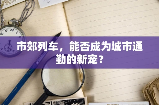 市郊列车，能否成为城市通勤的新宠？
