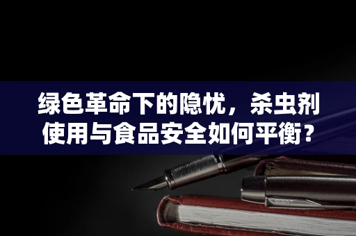 绿色革命下的隐忧，杀虫剂使用与食品安全如何平衡？
