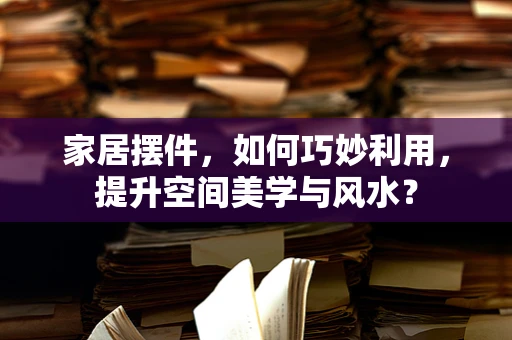 家居摆件，如何巧妙利用，提升空间美学与风水？