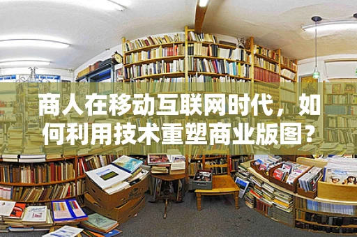 商人在移动互联网时代，如何利用技术重塑商业版图？
