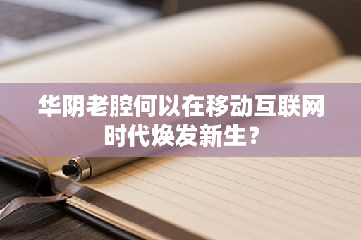华阴老腔何以在移动互联网时代焕发新生？