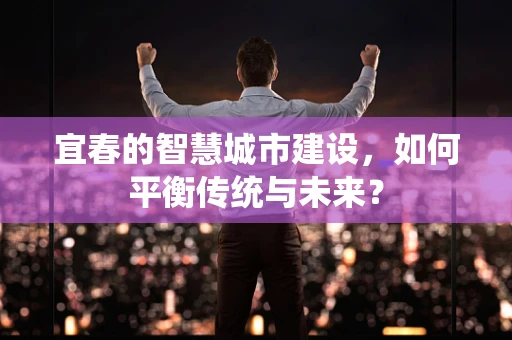 宜春的智慧城市建设，如何平衡传统与未来？