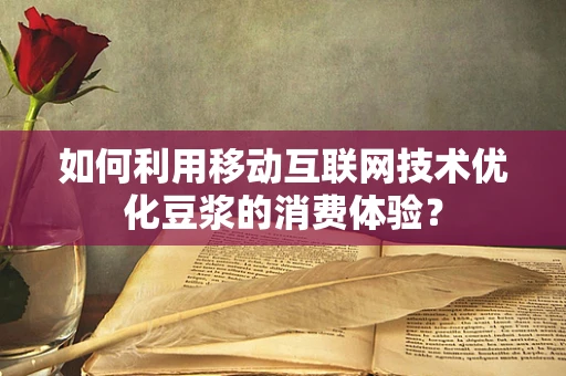 如何利用移动互联网技术优化豆浆的消费体验？