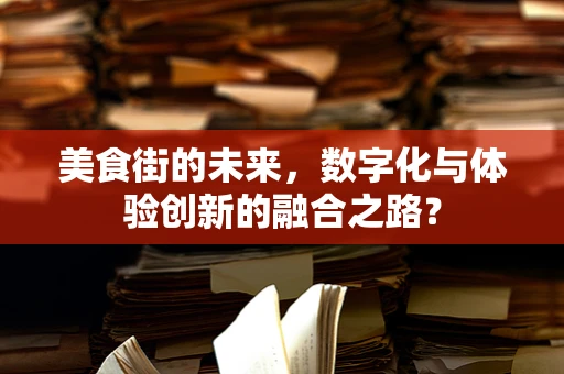 美食街的未来，数字化与体验创新的融合之路？