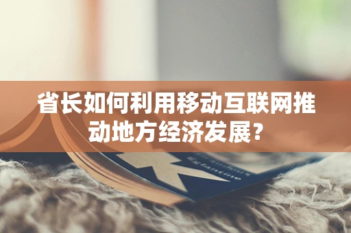 省长如何利用移动互联网推动地方经济发展？