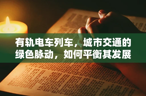 有轨电车列车，城市交通的绿色脉动，如何平衡其发展与城市规划？