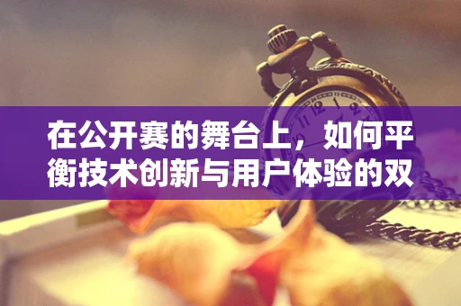 在公开赛的舞台上，如何平衡技术创新与用户体验的双重挑战？
