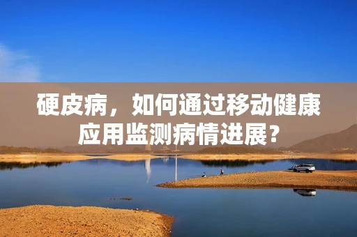 硬皮病，如何通过移动健康应用监测病情进展？