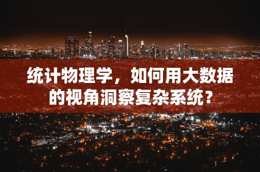 统计物理学，如何用大数据的视角洞察复杂系统？