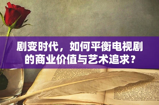 剧变时代，如何平衡电视剧的商业价值与艺术追求？