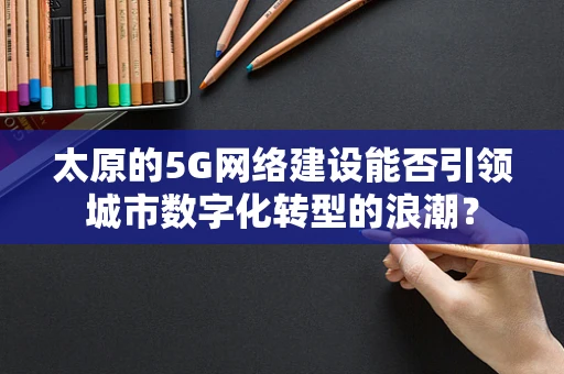 太原的5G网络建设能否引领城市数字化转型的浪潮？