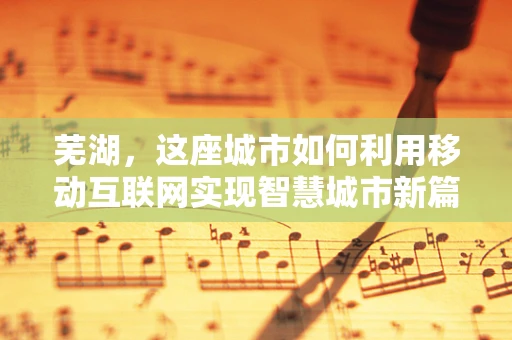 芜湖，这座城市如何利用移动互联网实现智慧城市新篇章？