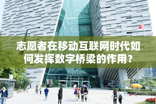 志愿者在移动互联网时代如何发挥数字桥梁的作用？