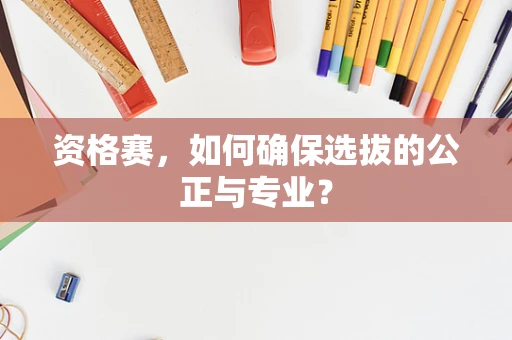 资格赛，如何确保选拔的公正与专业？