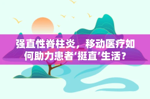 强直性脊柱炎，移动医疗如何助力患者‘挺直’生活？