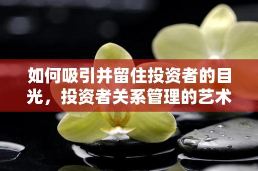 如何吸引并留住投资者的目光，投资者关系管理的艺术？