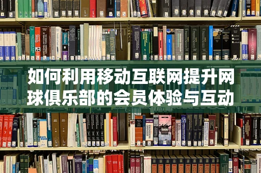 如何利用移动互联网提升网球俱乐部的会员体验与互动？