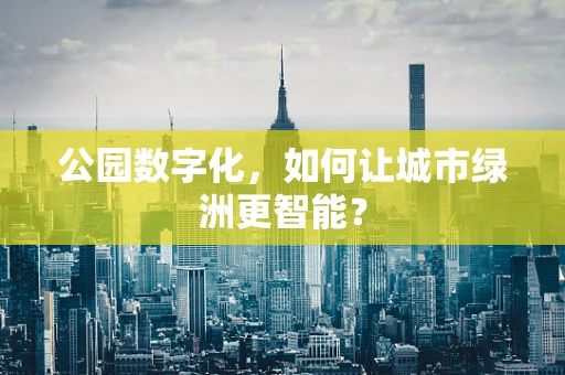 公园数字化，如何让城市绿洲更智能？