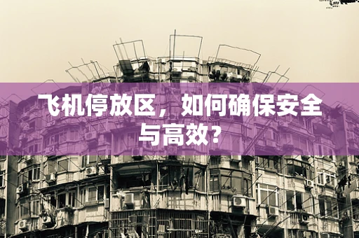 飞机停放区，如何确保安全与高效？