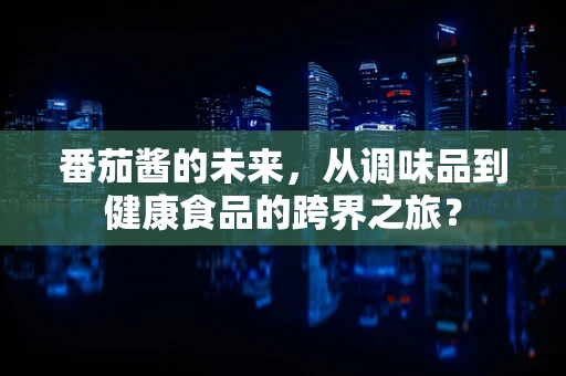 番茄酱的未来，从调味品到健康食品的跨界之旅？