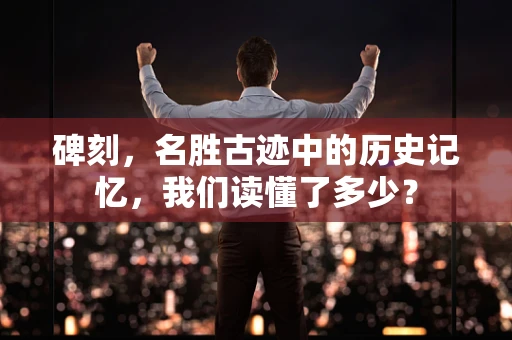 碑刻，名胜古迹中的历史记忆，我们读懂了多少？
